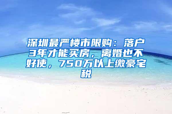 深圳最严楼市限购：落户3年才能买房，离婚也不好使，750万以上缴豪宅税