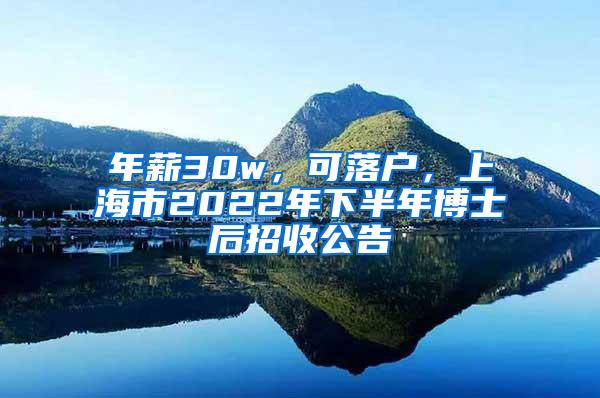 年薪30w，可落户，上海市2022年下半年博士后招收公告