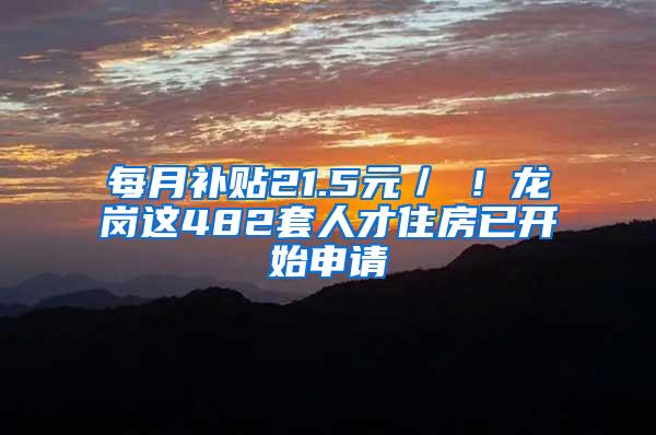 每月补贴21.5元／㎡！龙岗这482套人才住房已开始申请