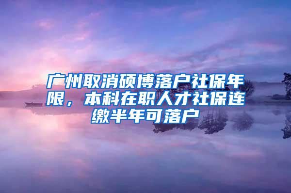 广州取消硕博落户社保年限，本科在职人才社保连缴半年可落户