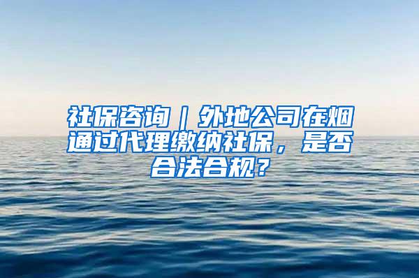 社保咨询｜外地公司在烟通过代理缴纳社保，是否合法合规？