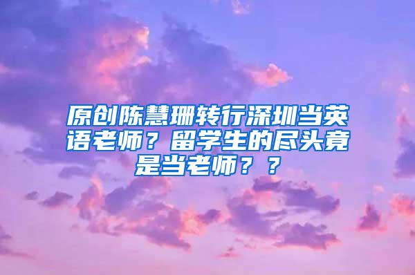 原创陈慧珊转行深圳当英语老师？留学生的尽头竟是当老师？？