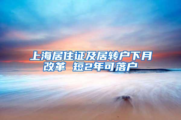 上海居住证及居转户下月改革 短2年可落户