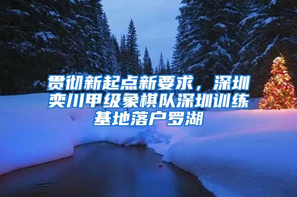 贯彻新起点新要求，深圳奕川甲级象棋队深圳训练基地落户罗湖