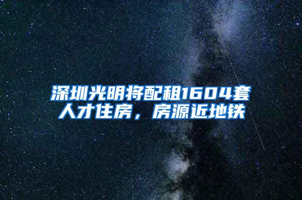 深圳光明将配租1604套人才住房，房源近地铁