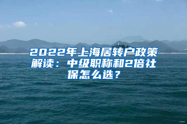 2022年上海居转户政策解读：中级职称和2倍社保怎么选？