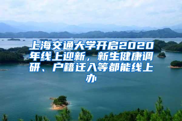 上海交通大学开启2020年线上迎新，新生健康调研、户籍迁入等都能线上办