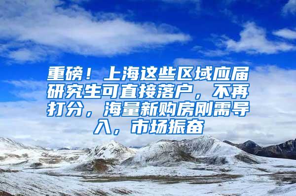 重磅！上海这些区域应届研究生可直接落户，不再打分，海量新购房刚需导入，市场振奋