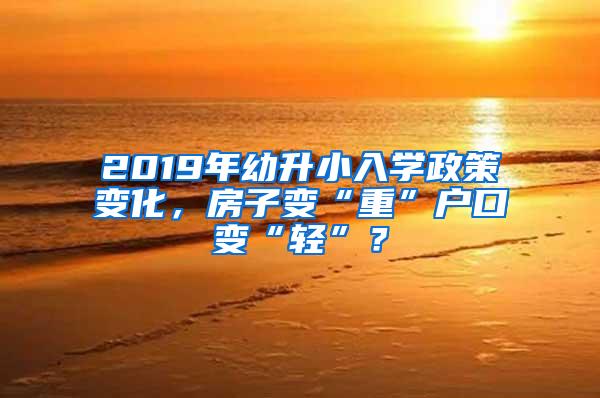 2019年幼升小入学政策变化，房子变“重”户口变“轻”？