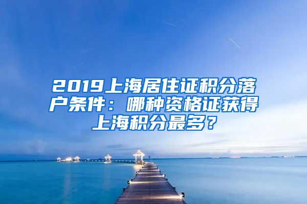 2019上海居住证积分落户条件：哪种资格证获得上海积分最多？