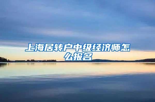 上海居转户中级经济师怎么报名