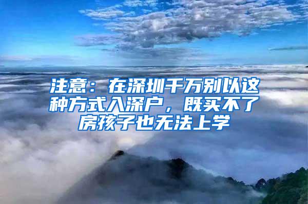 注意：在深圳千万别以这种方式入深户，既买不了房孩子也无法上学