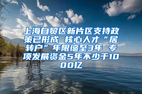 上海自贸区新片区支持政策已形成 核心人才“居转户”年限缩至3年 专项发展资金5年不少于1000亿