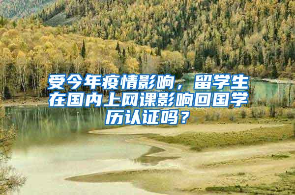 受今年疫情影响，留学生在国内上网课影响回国学历认证吗？