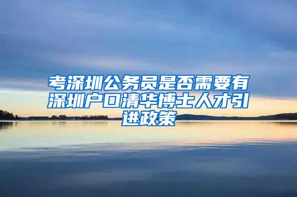 考深圳公务员是否需要有深圳户口清华博士人才引进政策