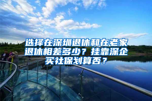 选择在深圳退休和在老家退休相差多少？挂靠深企买社保划算否？