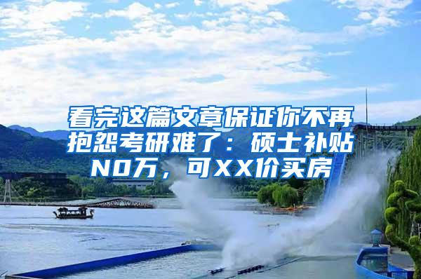 看完这篇文章保证你不再抱怨考研难了：硕士补贴N0万，可XX价买房