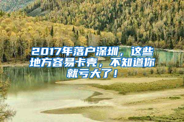 2017年落户深圳，这些地方容易卡壳，不知道你就亏大了！