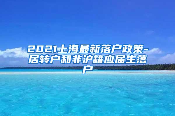 2021上海最新落户政策-居转户和非沪籍应届生落户