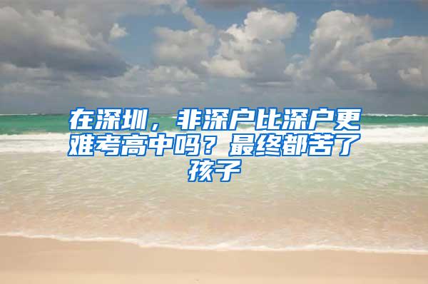 在深圳，非深户比深户更难考高中吗？最终都苦了孩子