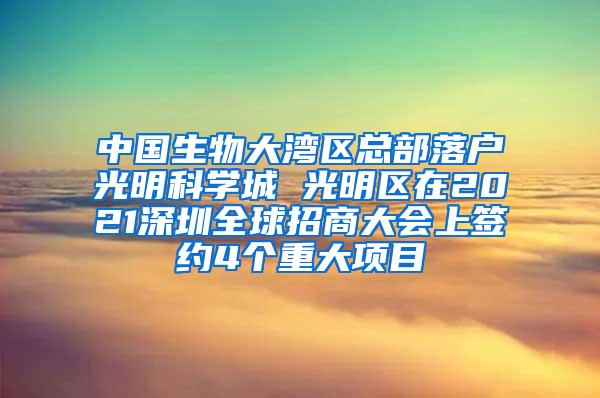 中国生物大湾区总部落户光明科学城 光明区在2021深圳全球招商大会上签约4个重大项目