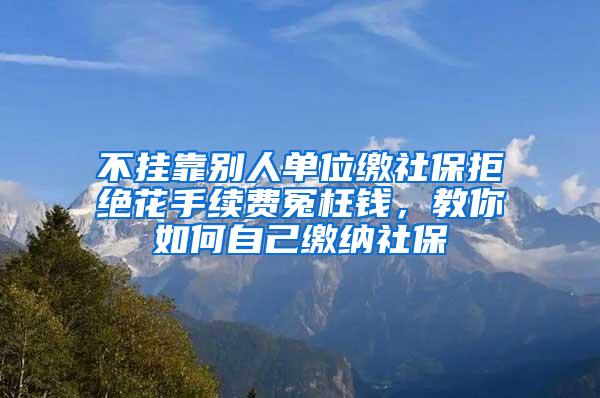 不挂靠别人单位缴社保拒绝花手续费冤枉钱，教你如何自己缴纳社保