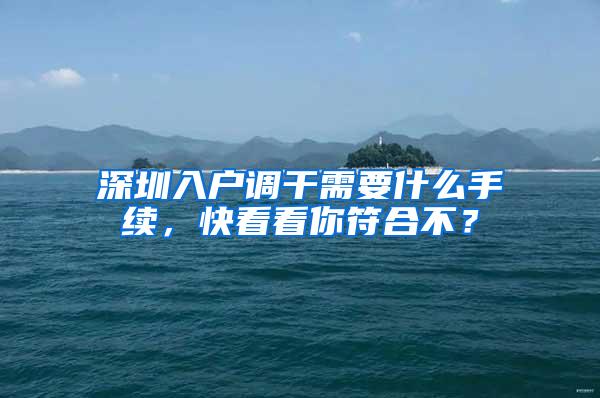 深圳入户调干需要什么手续，快看看你符合不？