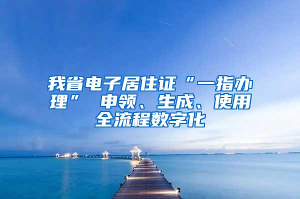 我省电子居住证“一指办理” 申领、生成、使用全流程数字化