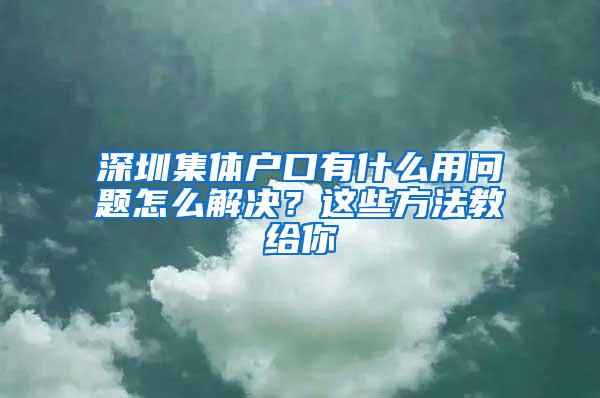 深圳集体户口有什么用问题怎么解决？这些方法教给你