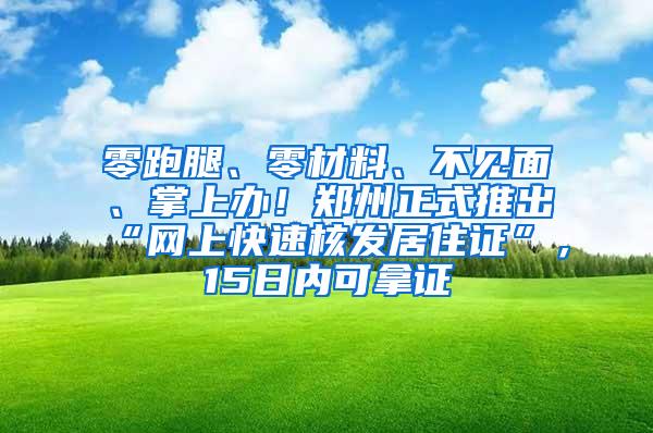 零跑腿、零材料、不见面、掌上办！郑州正式推出“网上快速核发居住证”，15日内可拿证