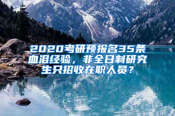 2020考研预报名35条血泪经验，非全日制研究生只招收在职人员？