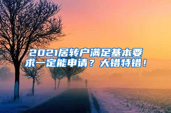 2021居转户满足基本要求一定能申请？大错特错！