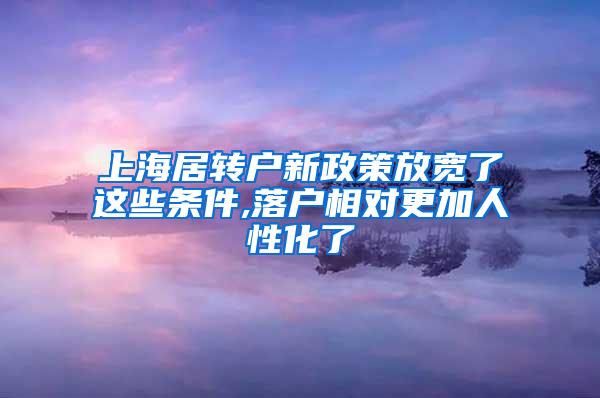 上海居转户新政策放宽了这些条件,落户相对更加人性化了