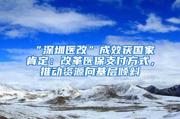 “深圳医改”成效获国家肯定：改革医保支付方式，推动资源向基层倾斜