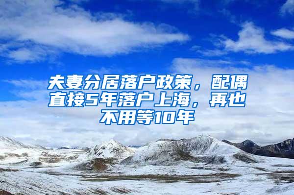 夫妻分居落户政策，配偶直接5年落户上海，再也不用等10年