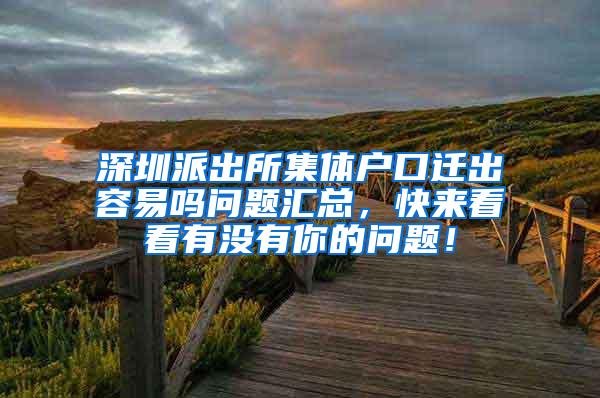 深圳派出所集体户口迁出容易吗问题汇总，快来看看有没有你的问题！