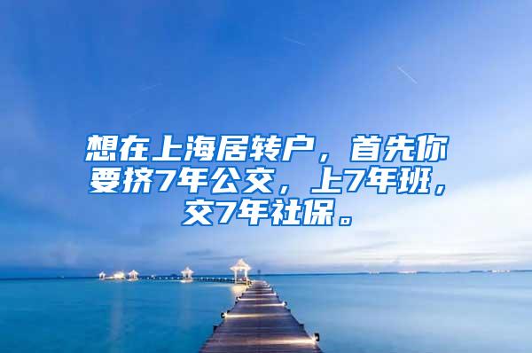 想在上海居转户，首先你要挤7年公交，上7年班，交7年社保。