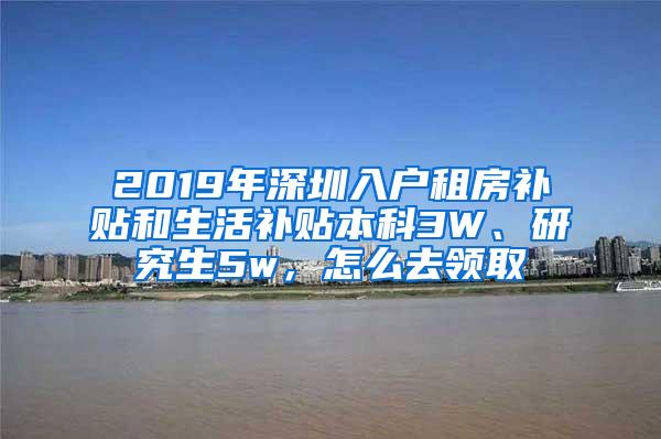 2019年深圳入户租房补贴和生活补贴本科3W、研究生5w，怎么去领取