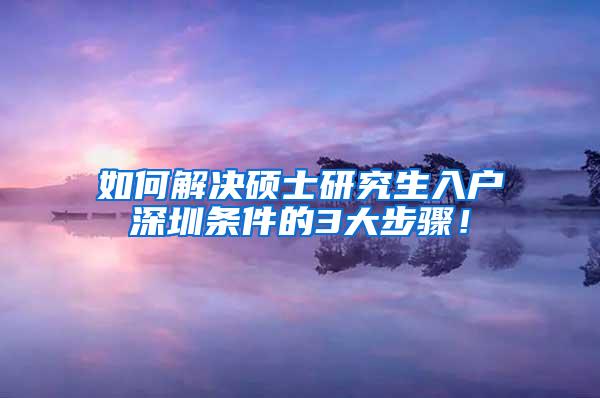 如何解决硕士研究生入户深圳条件的3大步骤！