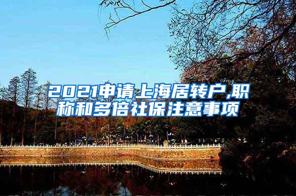 2021申请上海居转户,职称和多倍社保注意事项