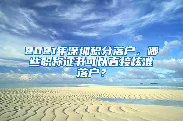 2021年深圳积分落户，哪些职称证书可以直接核准落户？