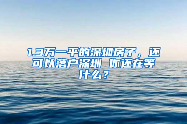 1.3万一平的深圳房子，还可以落户深圳 你还在等什么？