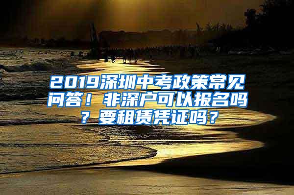 2019深圳中考政策常见问答！非深户可以报名吗？要租赁凭证吗？