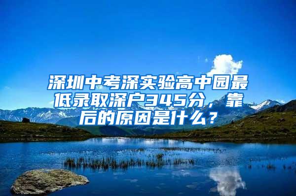 深圳中考深实验高中园最低录取深户345分，靠后的原因是什么？