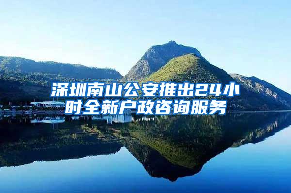 深圳南山公安推出24小时全新户政咨询服务