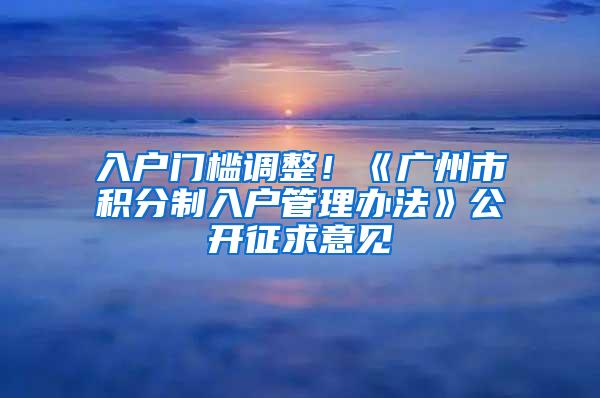 入户门槛调整！《广州市积分制入户管理办法》公开征求意见