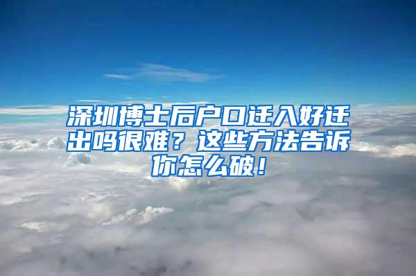 深圳博士后户口迁入好迁出吗很难？这些方法告诉你怎么破！