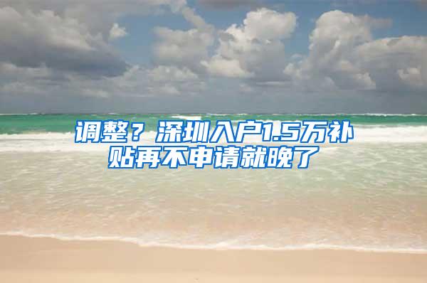 调整？深圳入户1.5万补贴再不申请就晚了