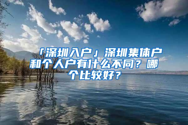 「深圳入户」深圳集体户和个人户有什么不同？哪个比较好？