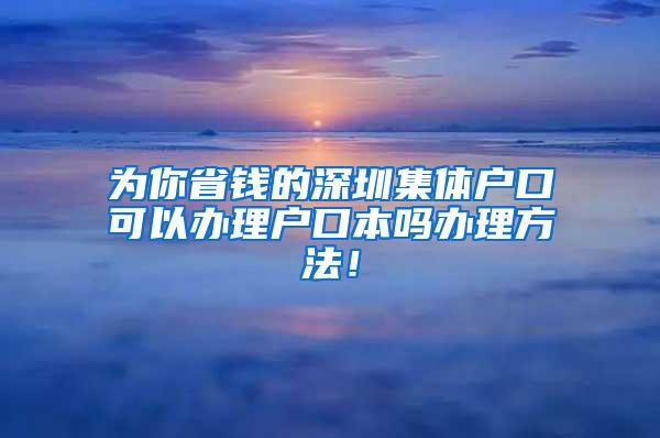 为你省钱的深圳集体户口可以办理户口本吗办理方法！